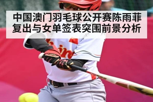 中国澳门羽毛球公开赛陈雨菲复出与女单签表突围前景分析