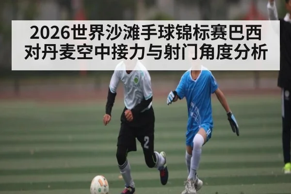 2026世界沙滩手球锦标赛巴西对丹麦空中接力与射门角度分析