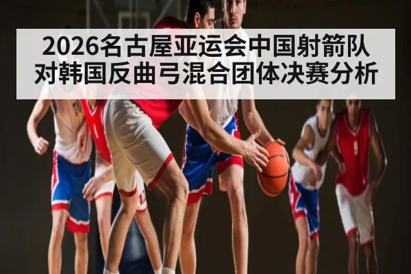 2026名古屋亚运会中国射箭队对韩国反曲弓混合团体决赛分析